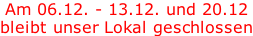 Am 06.12. - 13.12. und 20.12 bleibt unser Lokal geschlossen